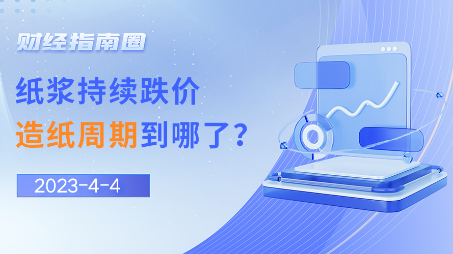 《财经指南圈》纸浆持续跌价，造纸周期到哪了？